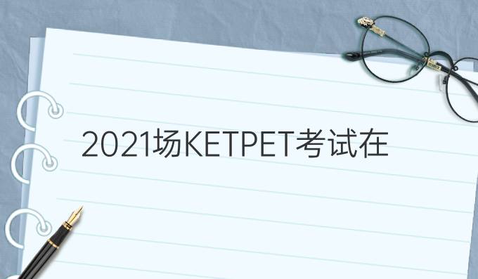 2021*场KET/PET考试在即｜你，准备好了么？