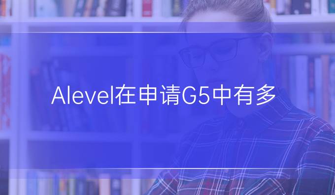A-level在申请G5中有多重要？